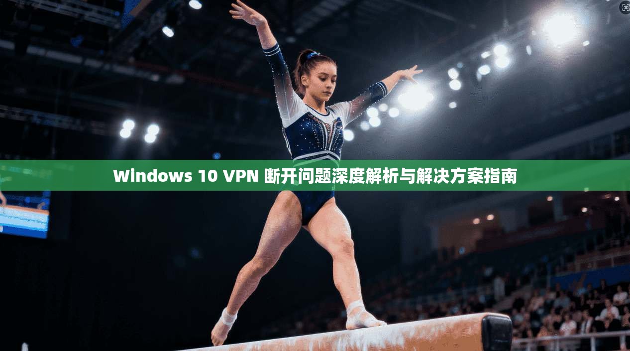 Windows 10 VPN 断开问题深度解析与解决方案指南