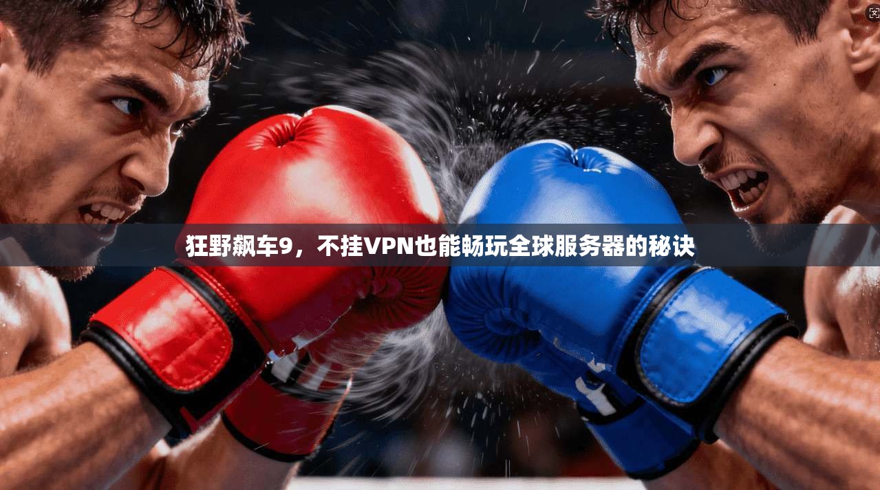 狂野飙车9，不挂VPN也能畅玩全球服务器的秘诀