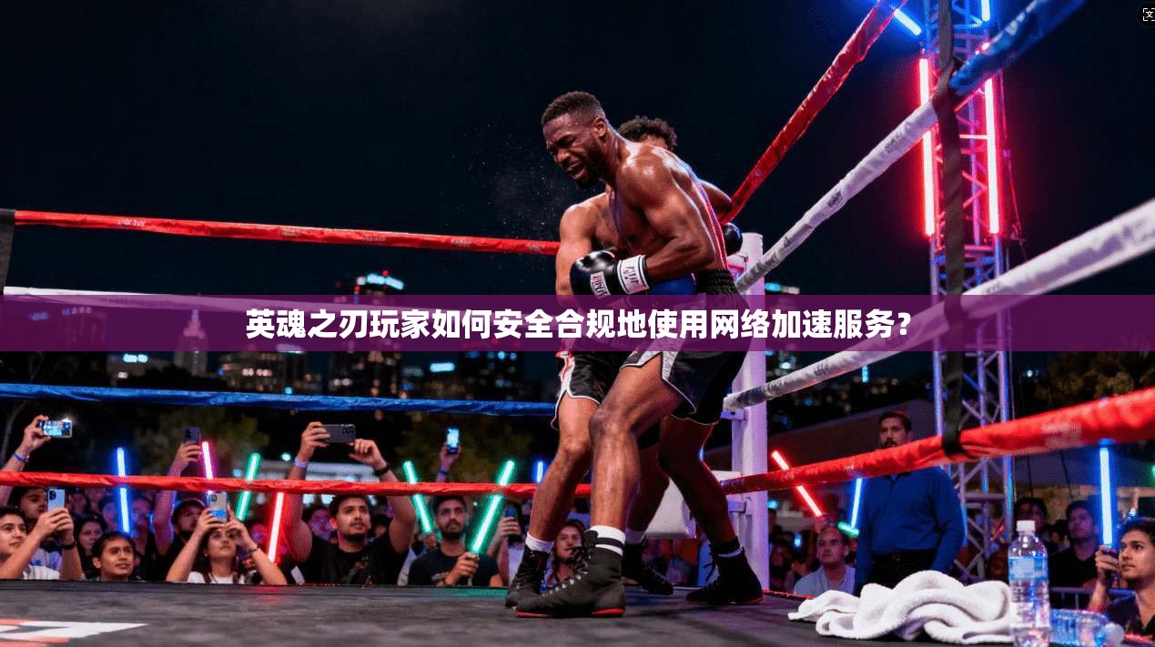 英魂之刃玩家如何安全合规地使用网络加速服务？
