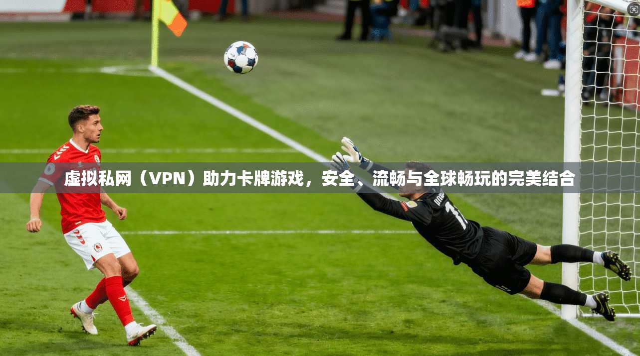 虚拟私网（VPN）助力卡牌游戏，安全、流畅与全球畅玩的完美结合