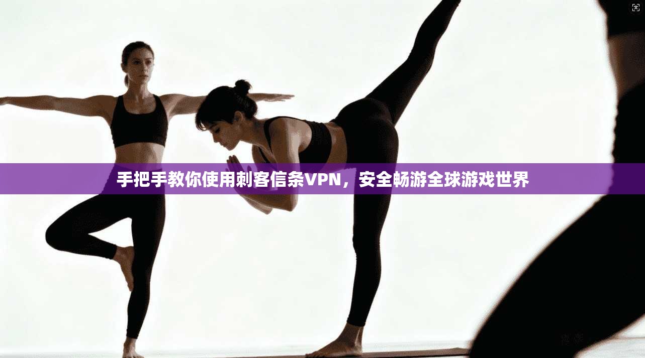 手把手教你使用刺客信条VPN,安全畅游全球游戏世界