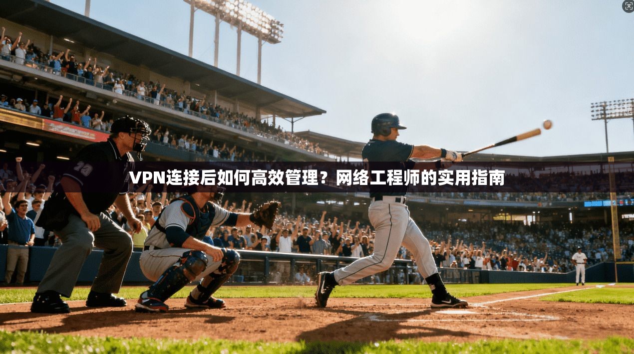VPN连接后如何高效管理?网络工程师的实用指南