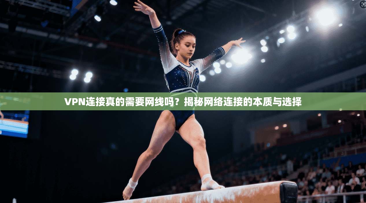 VPN连接真的需要网线吗？揭秘网络连接的本质与选择