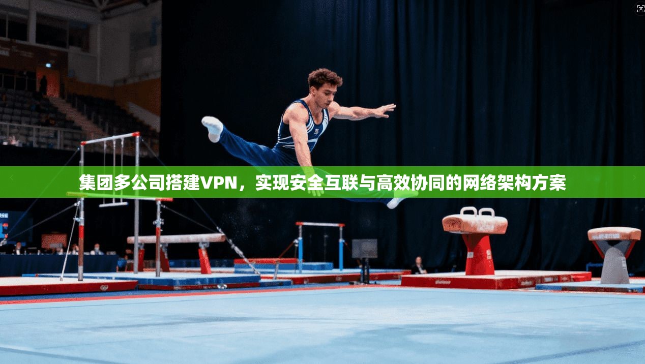 集团多公司搭建VPN，实现安全互联与高效协同的网络架构方案
