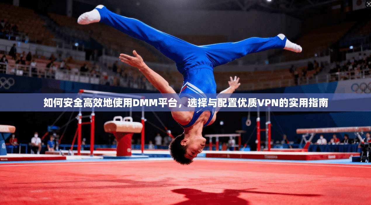 如何安全高效地使用DMM平台,选择与配置优质VPN的实用指南
