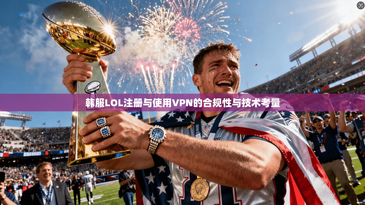 韩服LOL注册与使用VPN的合规性与技术考量