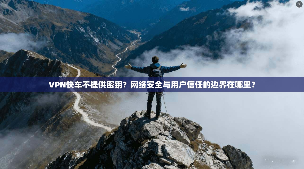 VPN快车不提供密钥？网络安全与用户信任的边界在哪里？