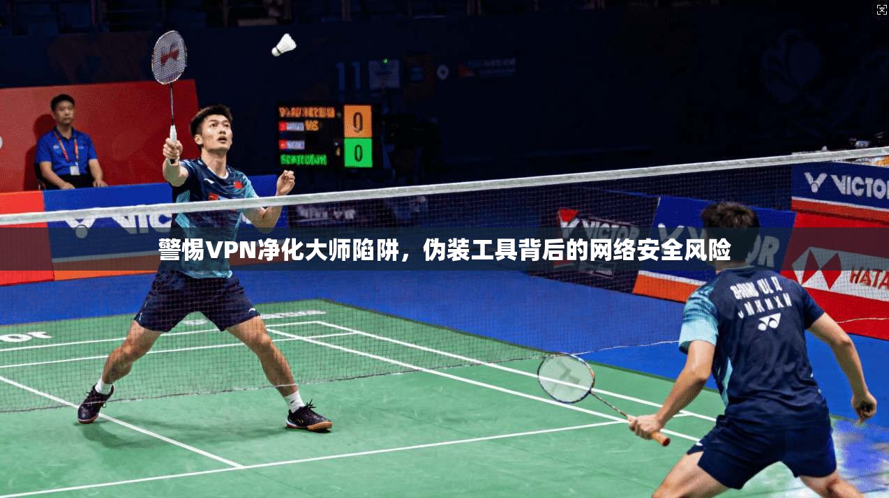 警惕VPN净化大师陷阱，伪装工具背后的网络安全风险