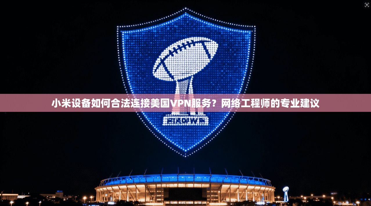 小米设备如何合法连接美国VPN服务？网络工程师的专业建议