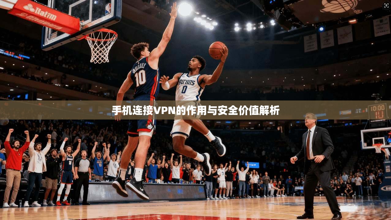手机连接VPN的作用与安全价值解析