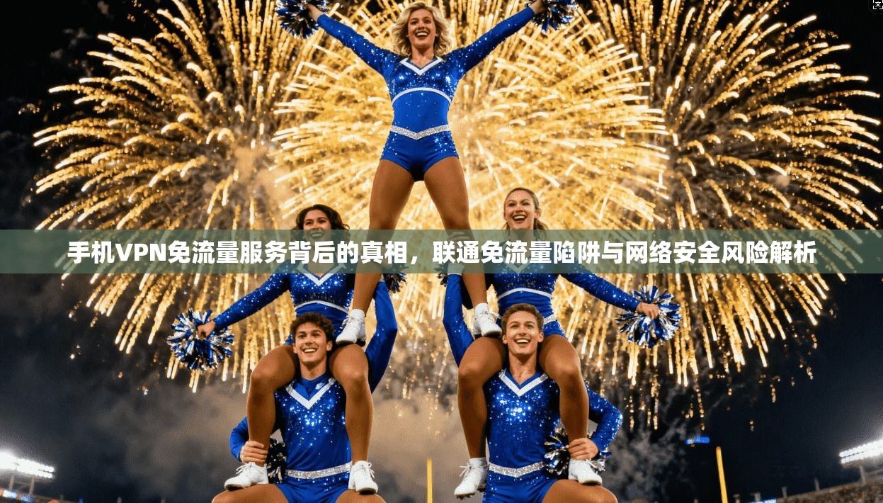 手机VPN免流量服务背后的真相，联通免流量陷阱与网络安全风险解析