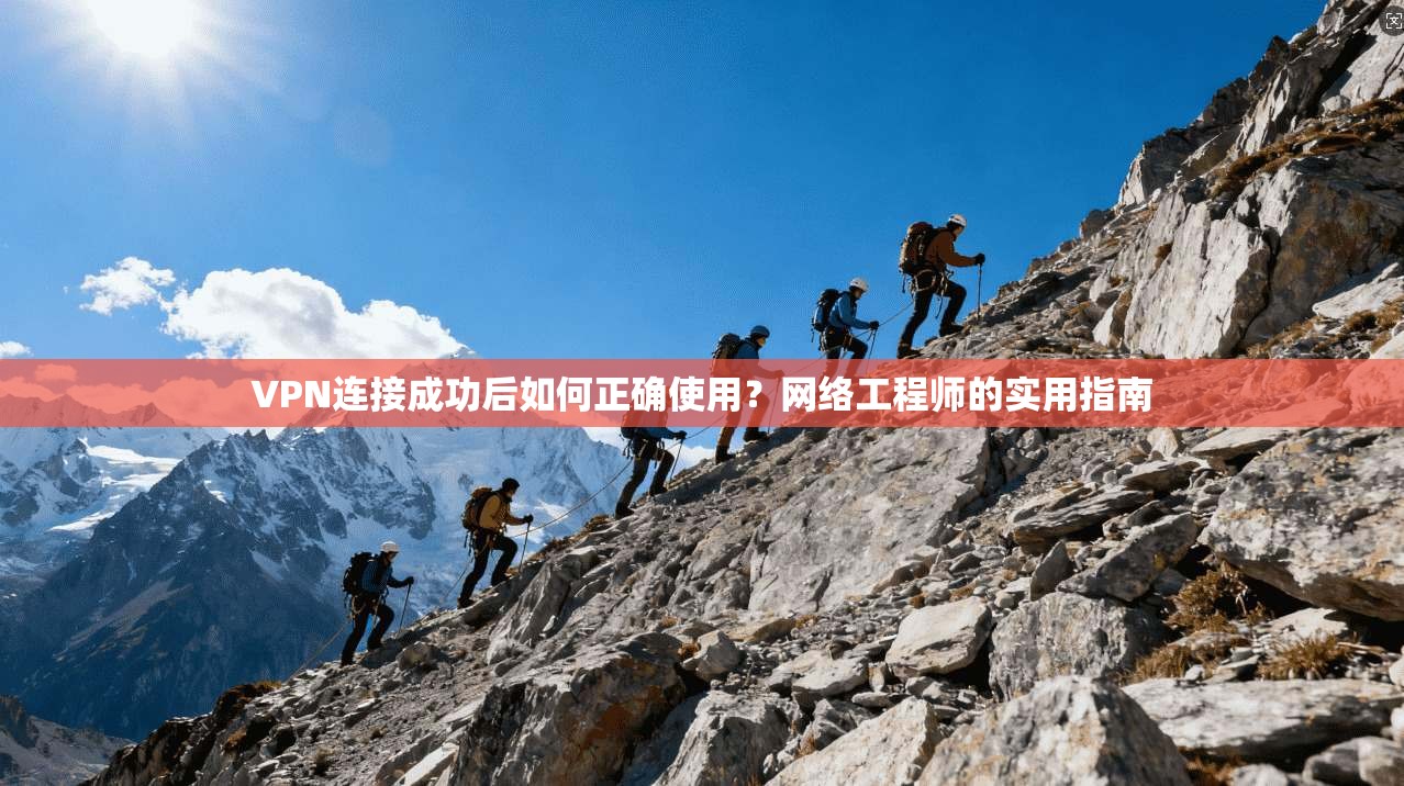 VPN连接成功后如何正确使用？网络工程师的实用指南