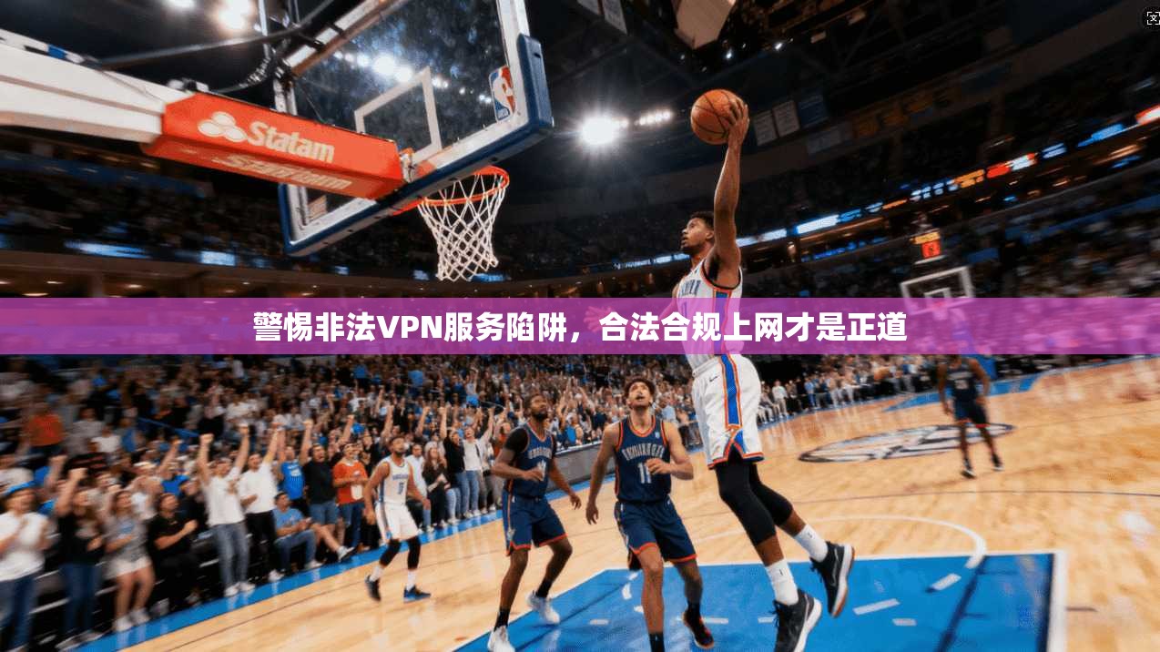 警惕非法VPN服务陷阱，合法合规上网才是正道