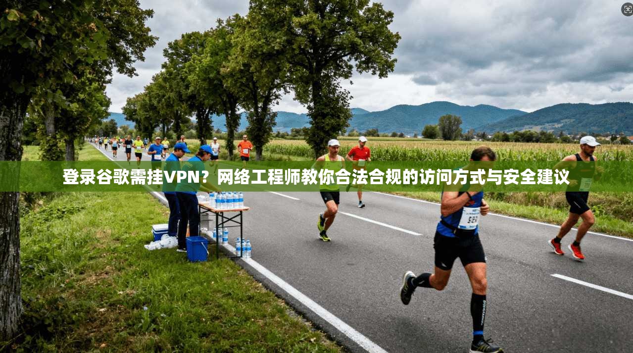 登录谷歌需挂VPN？网络工程师教你合法合规的访问方式与安全建议