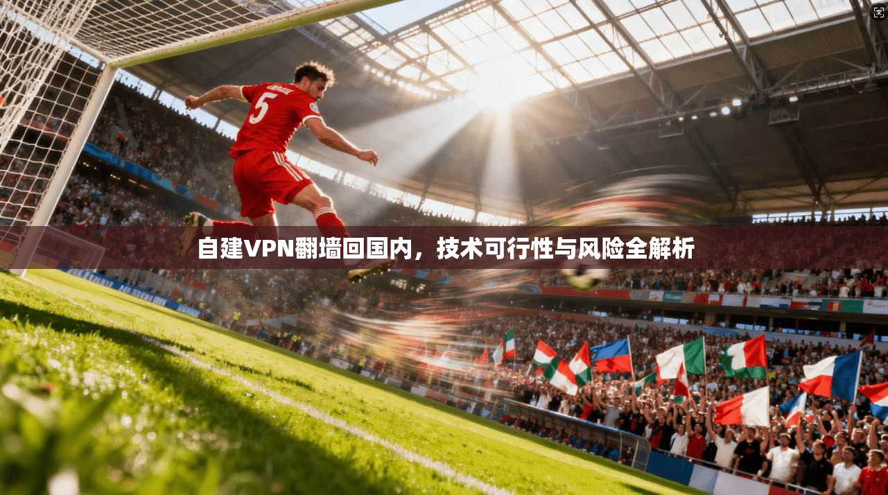 自建VPN翻墙回国内，技术可行性与风险全解析
