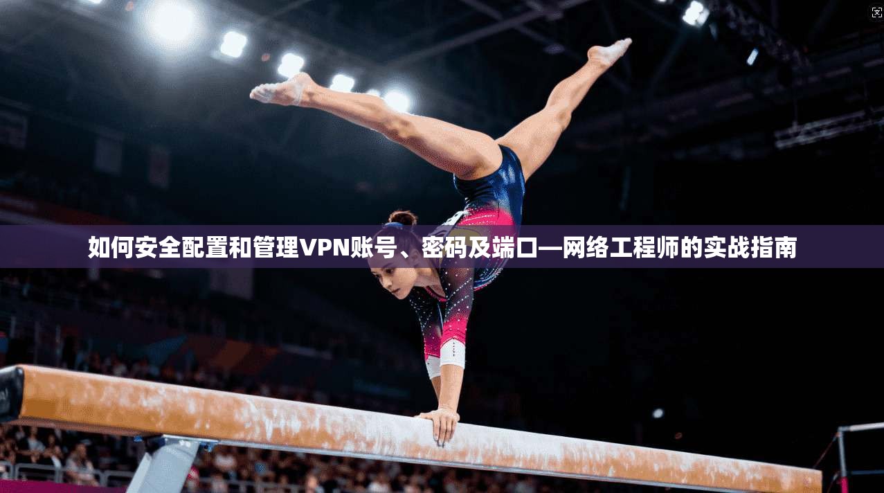 如何安全配置和管理VPN账号、密码及端口—网络工程师的实战指南