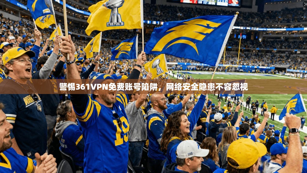 警惕361VPN免费账号陷阱，网络安全隐患不容忽视