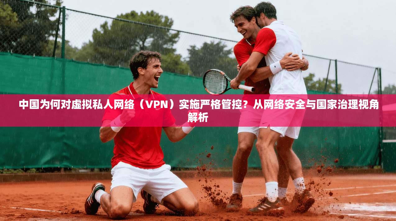 中国为何对虚拟私人网络（VPN）实施严格管控？从网络安全与国家治理视角解析