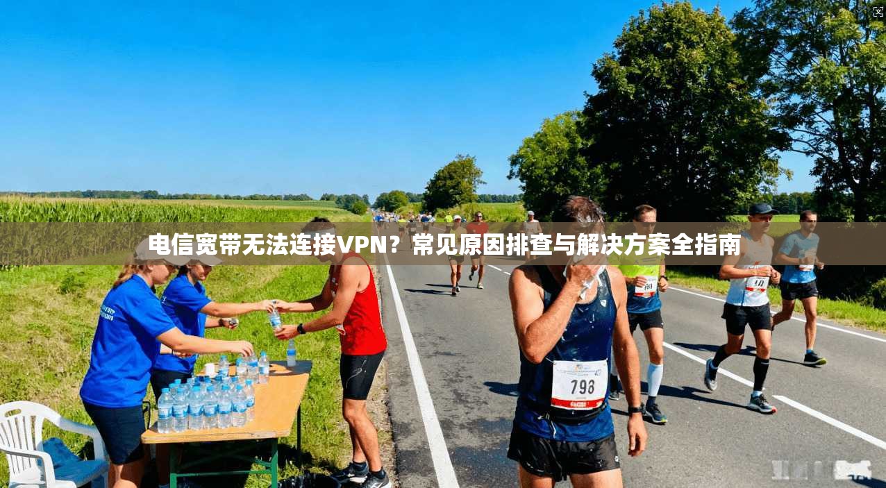 电信宽带无法连接VPN？常见原因排查与解决方案全指南