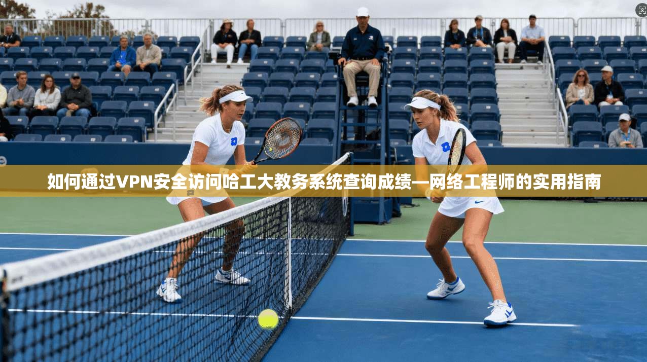 如何通过VPN安全访问哈工大教务系统查询成绩—网络工程师的实用指南