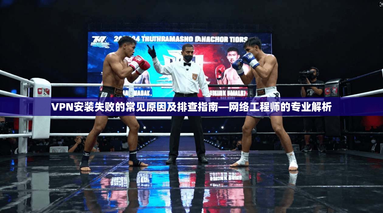 VPN安装失败的常见原因及排查指南—网络工程师的专业解析