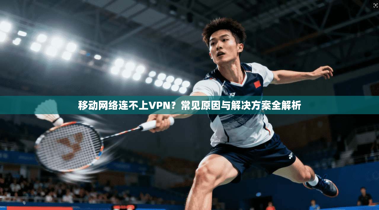 移动网络连不上VPN？常见原因与解决方案全解析
