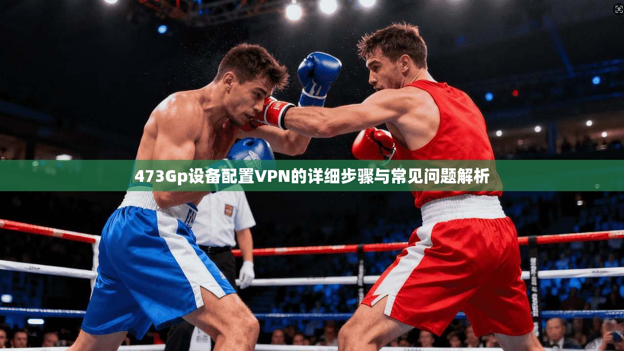 473Gp设备配置VPN的详细步骤与常见问题解析
