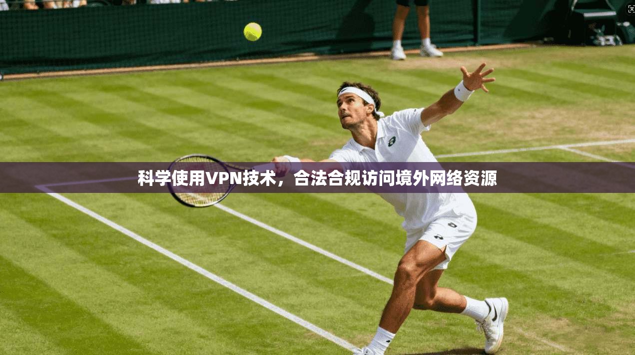 科学使用VPN技术，合法合规访问境外网络资源