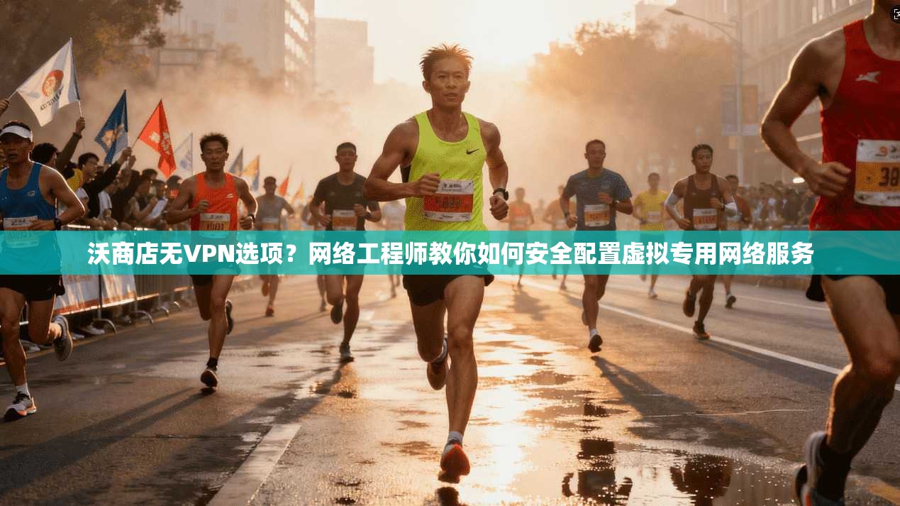 沃商店无VPN选项？网络工程师教你如何安全配置虚拟专用网络服务