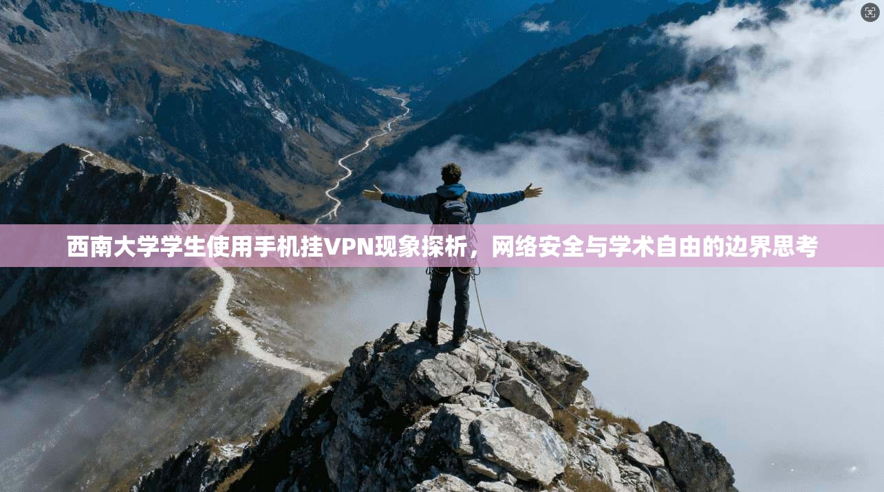 西南大学学生使用手机挂VPN现象探析，网络安全与学术自由的边界思考