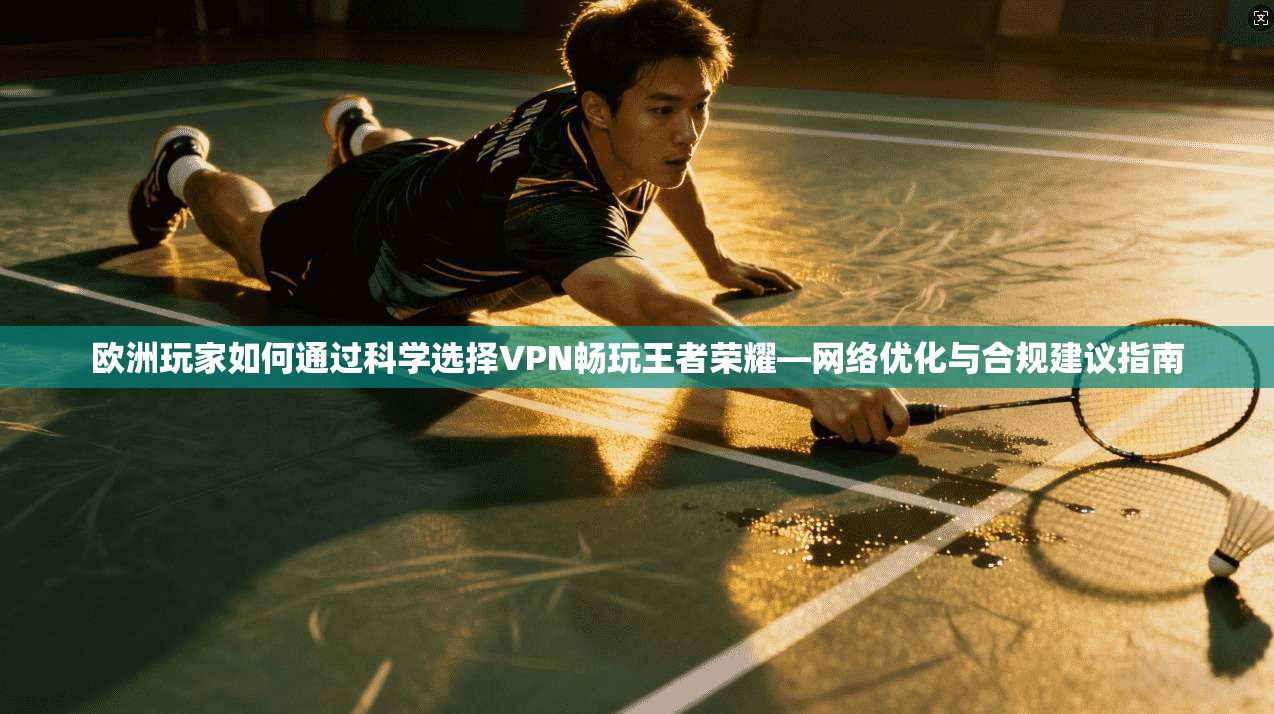 欧洲玩家如何通过科学选择VPN畅玩王者荣耀—网络优化与合规建议指南