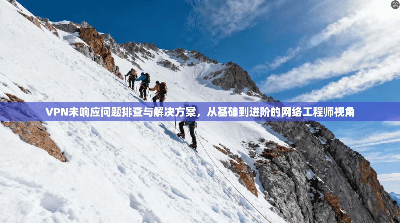 VPN未响应问题排查与解决方案，从基础到进阶的网络工程师视角