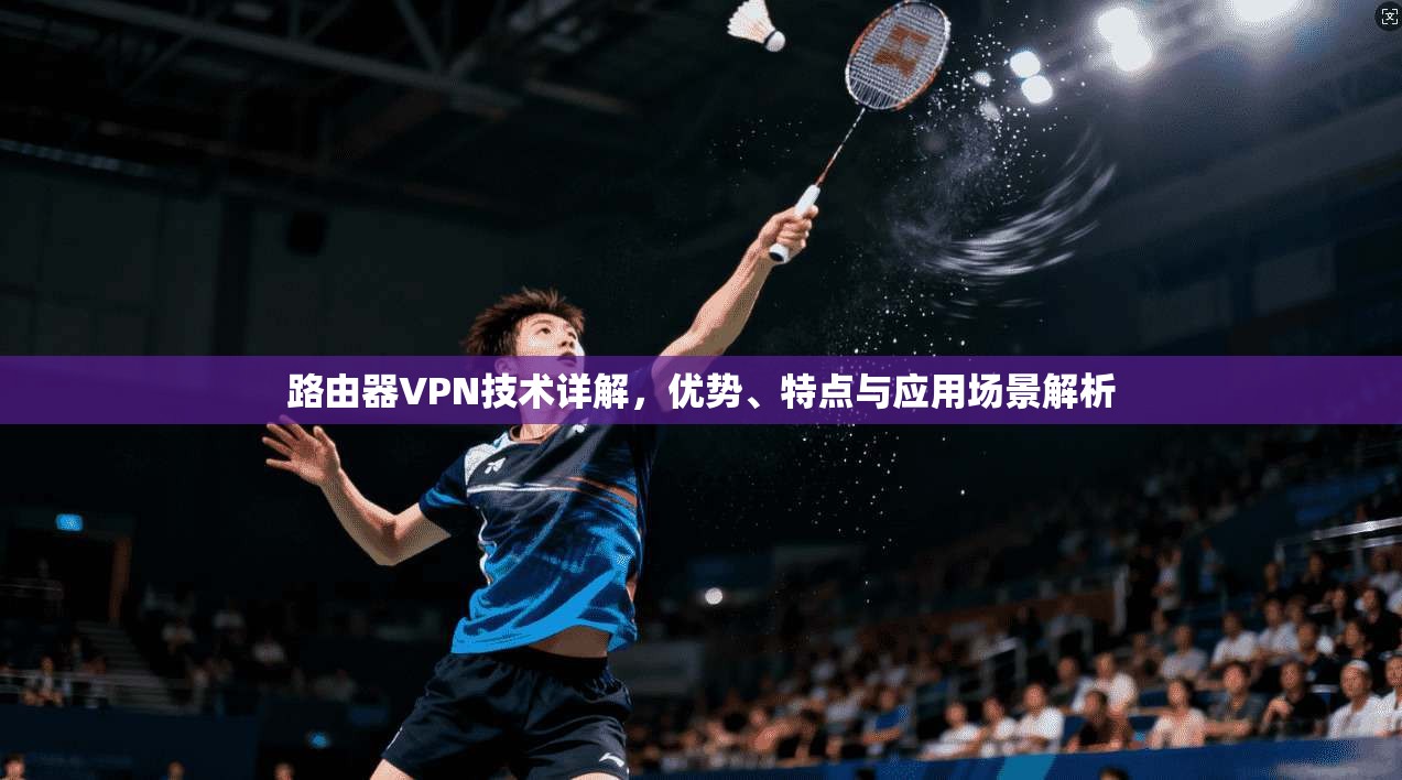 路由器VPN技术详解，优势、特点与应用场景解析