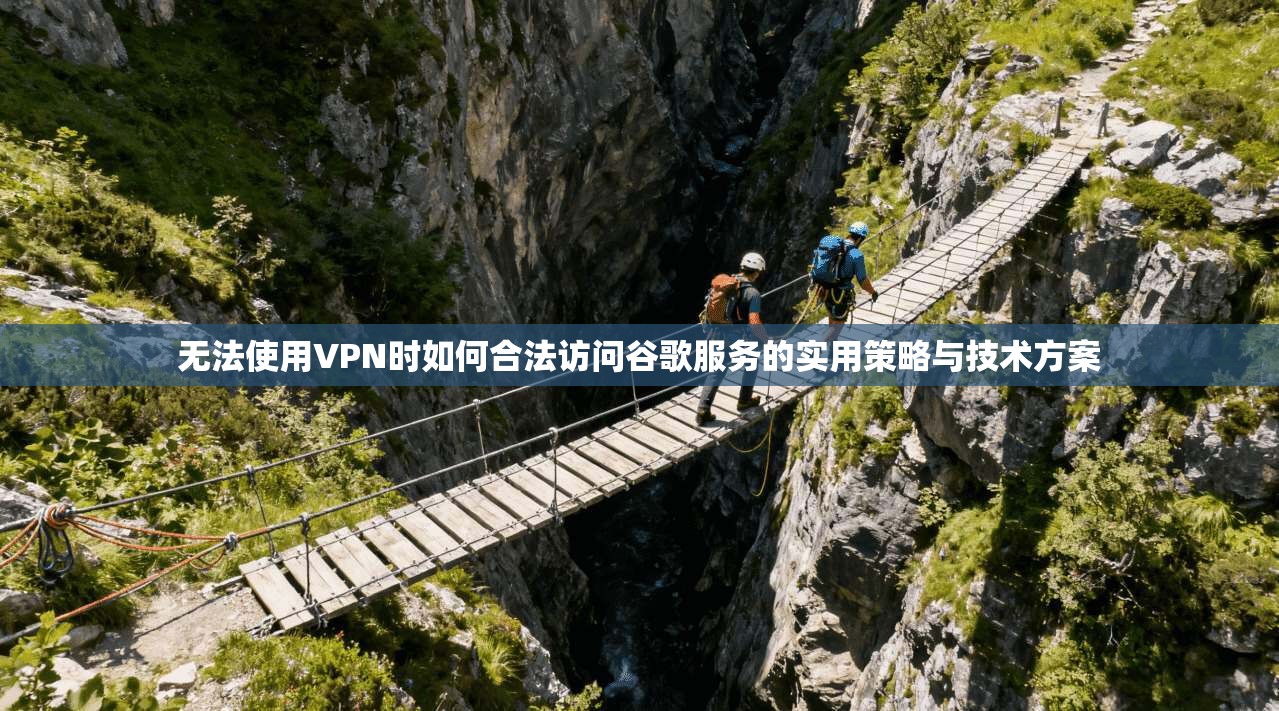 无法使用VPN时如何合法访问谷歌服务的实用策略与技术方案