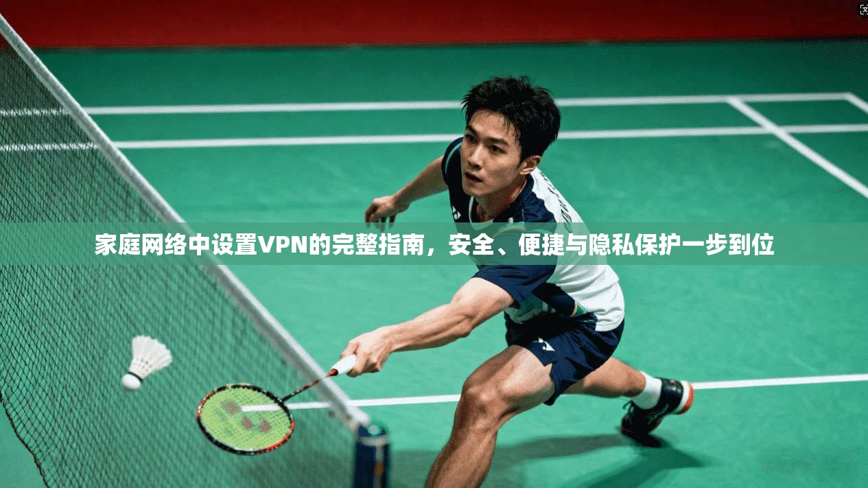家庭网络中设置VPN的完整指南，安全、便捷与隐私保护一步到位