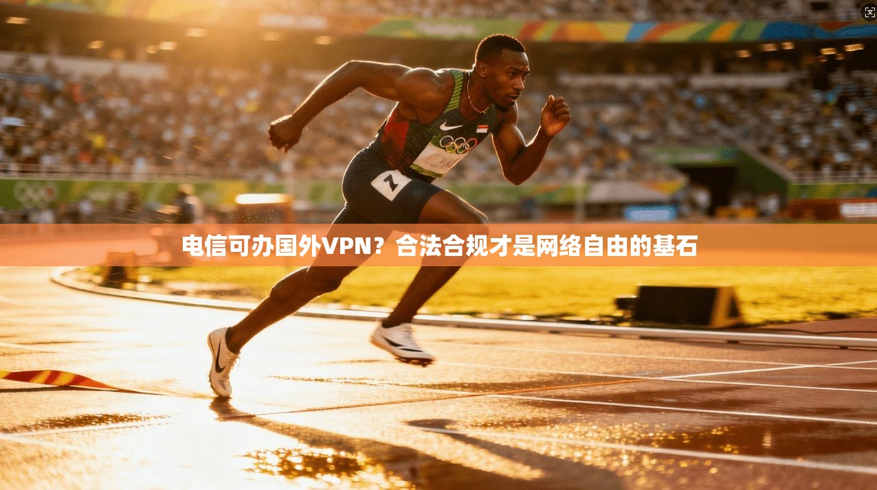电信可办国外VPN？合法合规才是网络自由的基石