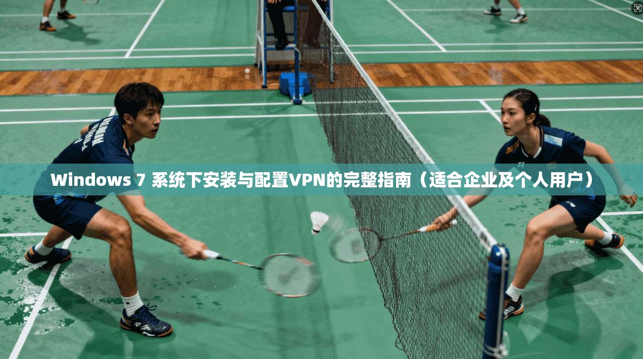 Windows 7 系统下安装与配置VPN的完整指南（适合企业及个人用户）