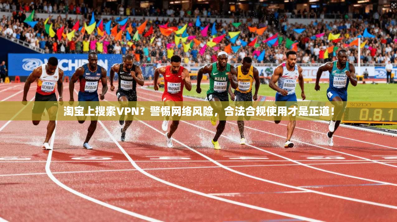 淘宝上搜索VPN？警惕网络风险，合法合规使用才是正道！