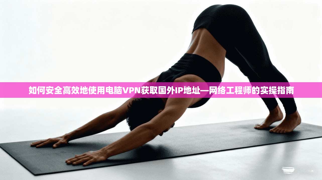 如何安全高效地使用电脑VPN获取国外IP地址—网络工程师的实操指南