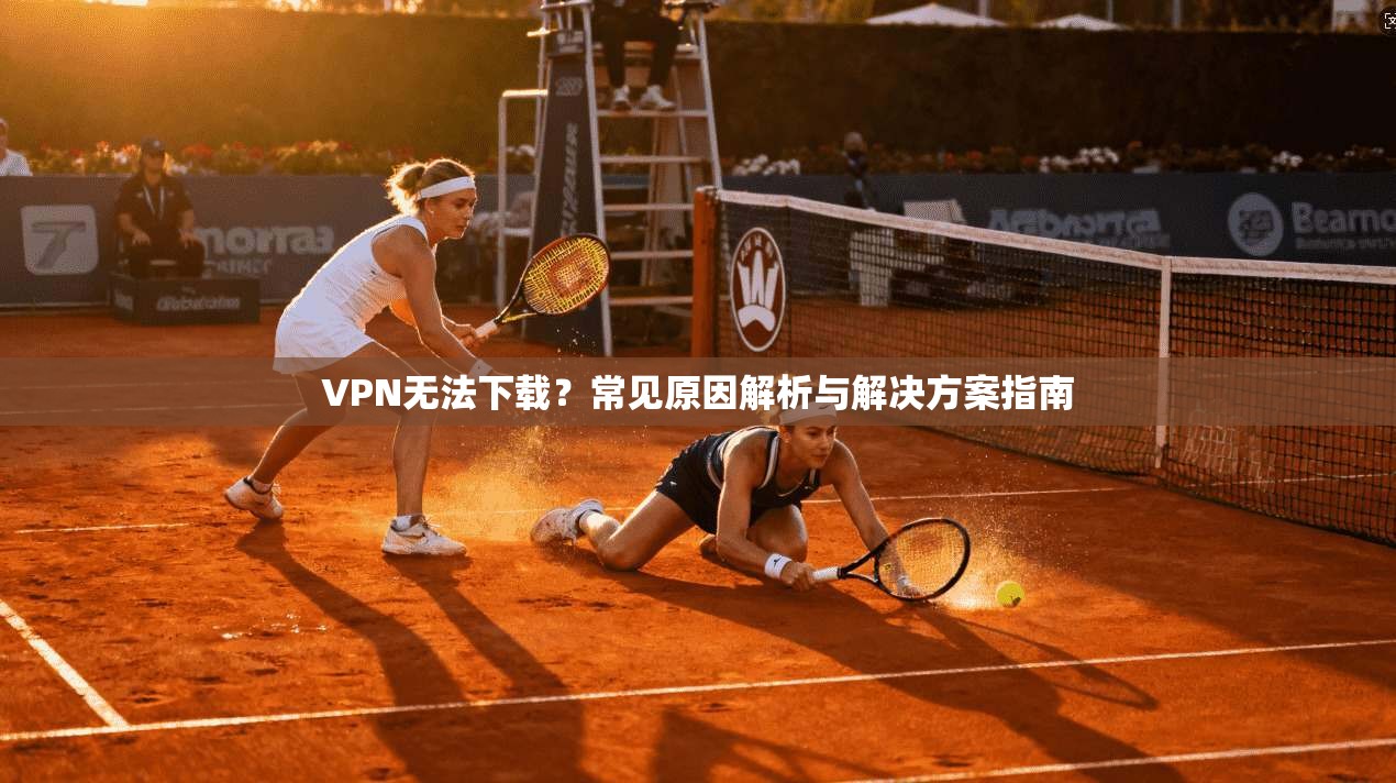 VPN无法下载？常见原因解析与解决方案指南