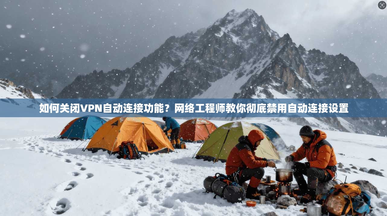 如何关闭VPN自动连接功能？网络工程师教你彻底禁用自动连接设置