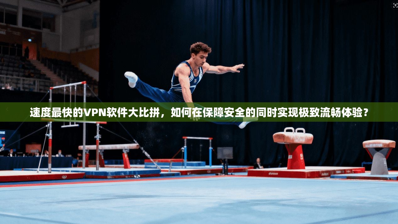速度最快的VPN软件大比拼，如何在保障安全的同时实现极致流畅体验？