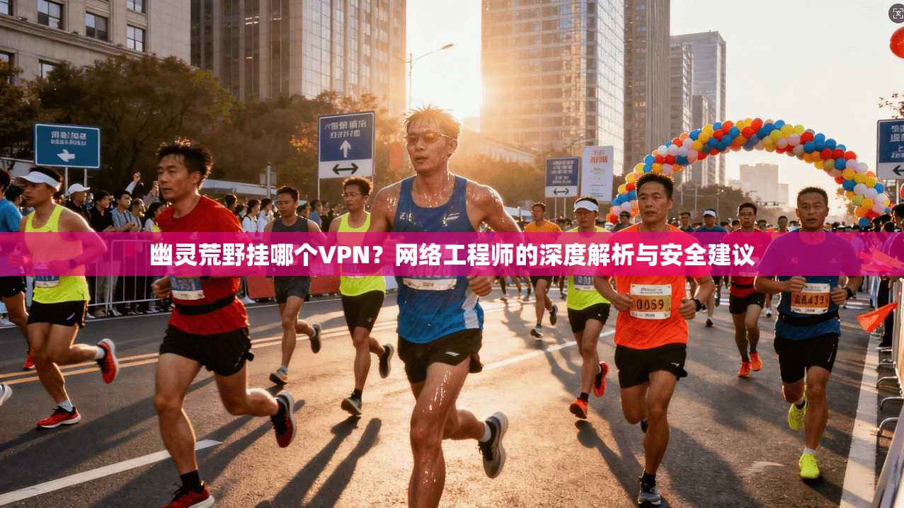 幽灵荒野挂哪个VPN？网络工程师的深度解析与安全建议