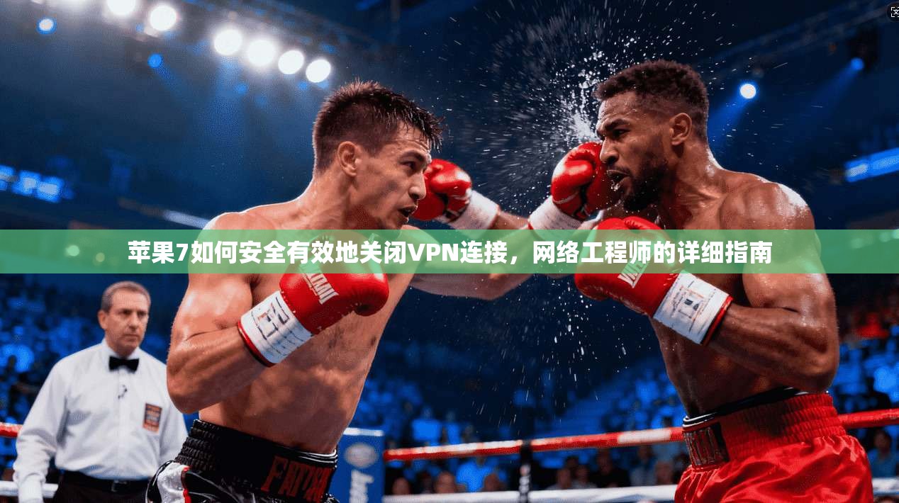 苹果7如何安全有效地关闭VPN连接，网络工程师的详细指南