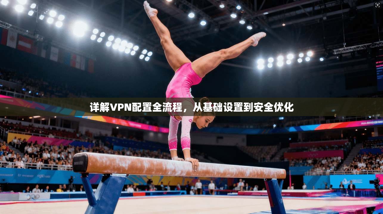 详解VPN配置全流程，从基础设置到安全优化