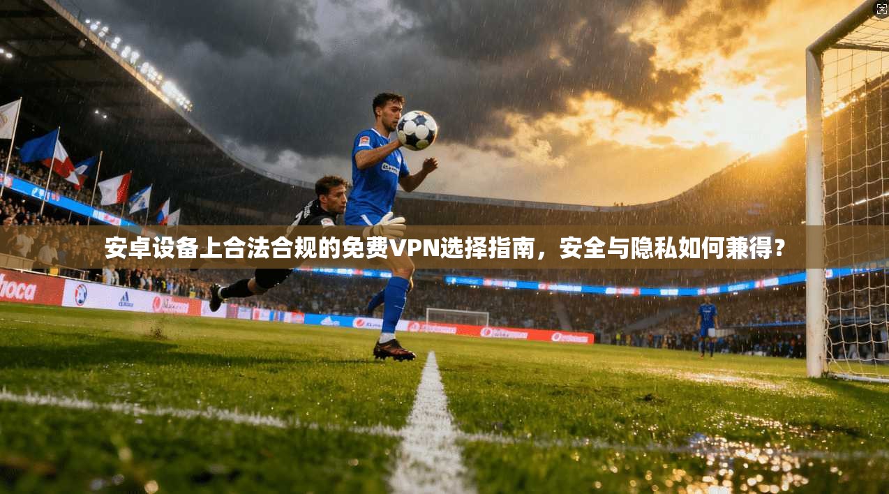 安卓设备上合法合规的免费VPN选择指南，安全与隐私如何兼得？