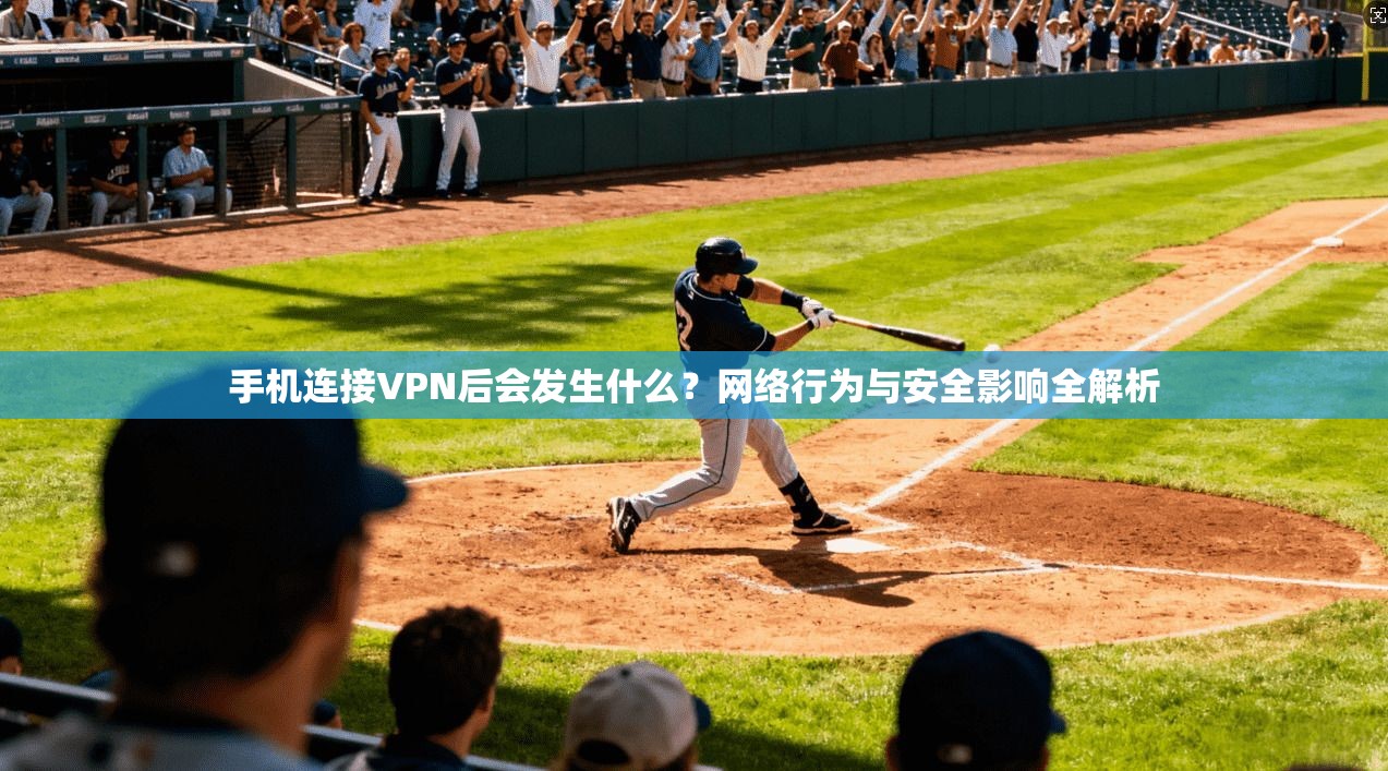手机连接VPN后会发生什么？网络行为与安全影响全解析
