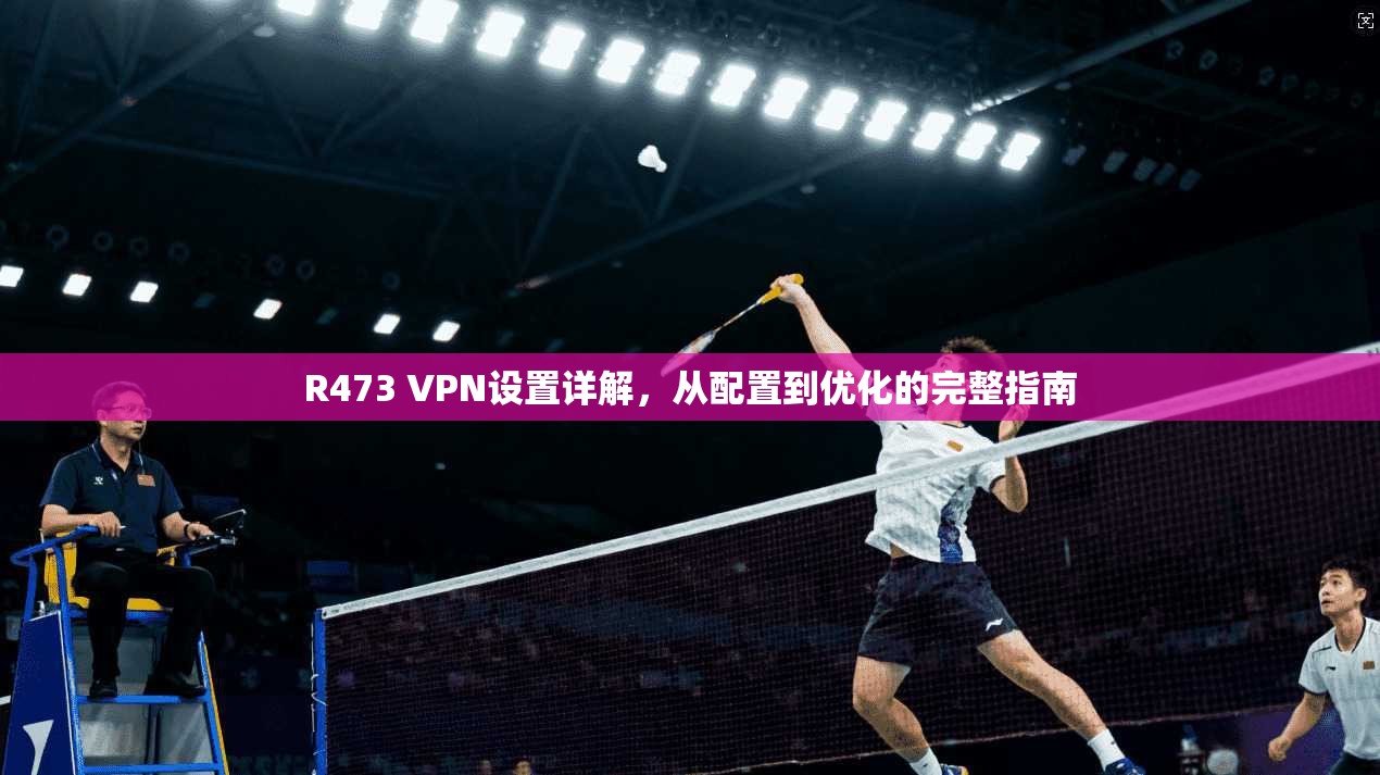 R473 VPN设置详解，从配置到优化的完整指南