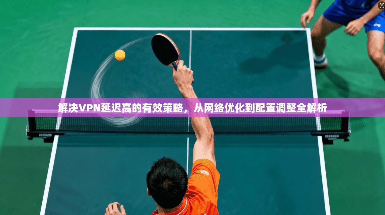 解决VPN延迟高的有效策略，从网络优化到配置调整全解析