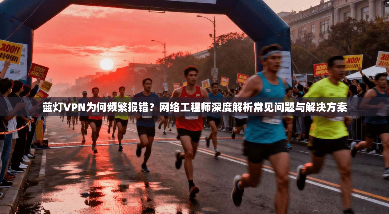 蓝灯VPN为何频繁报错？网络工程师深度解析常见问题与解决方案